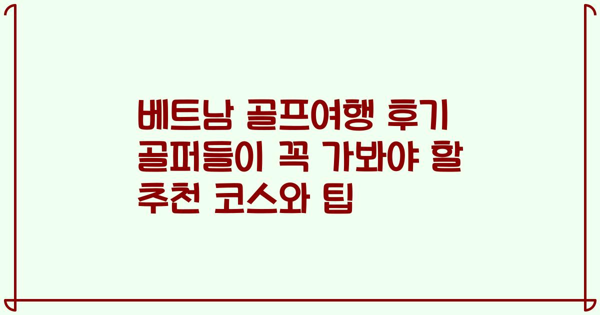 베트남 골프여행 후기 골퍼들이 꼭 가봐야 할 추천 코스와 팁