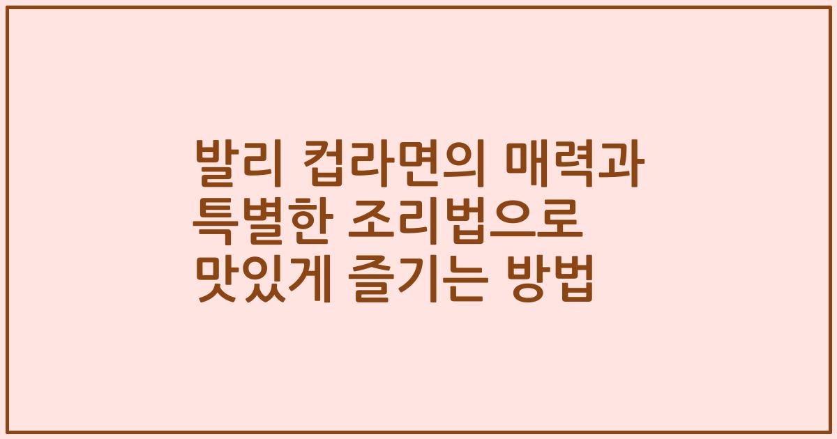 발리 컵라면의 매력과 특별한 조리법으로 맛있게 즐기는 방법