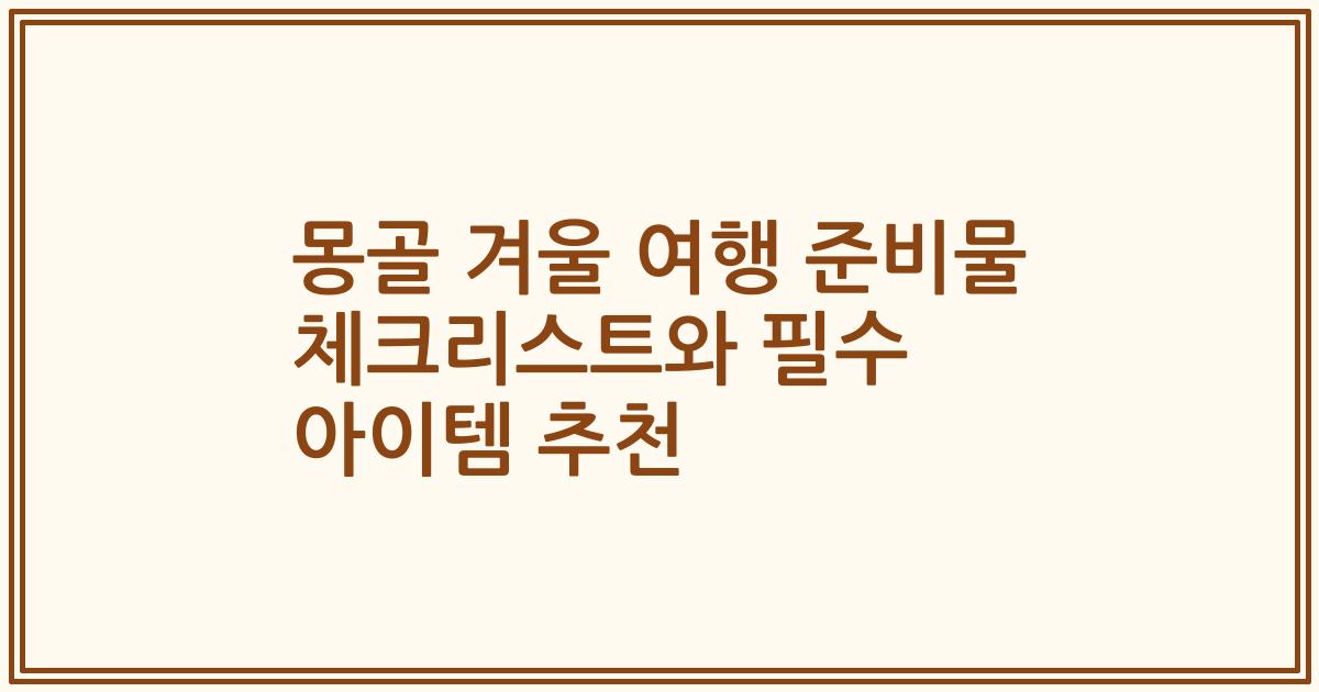 몽골 겨울 여행 준비물 체크리스트와 필수 아이템 추천