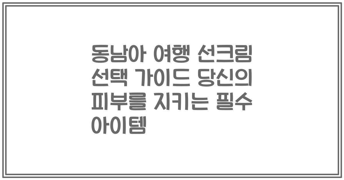 동남아 여행 선크림 선택 가이드 당신의 피부를 지키는 필수 아이템