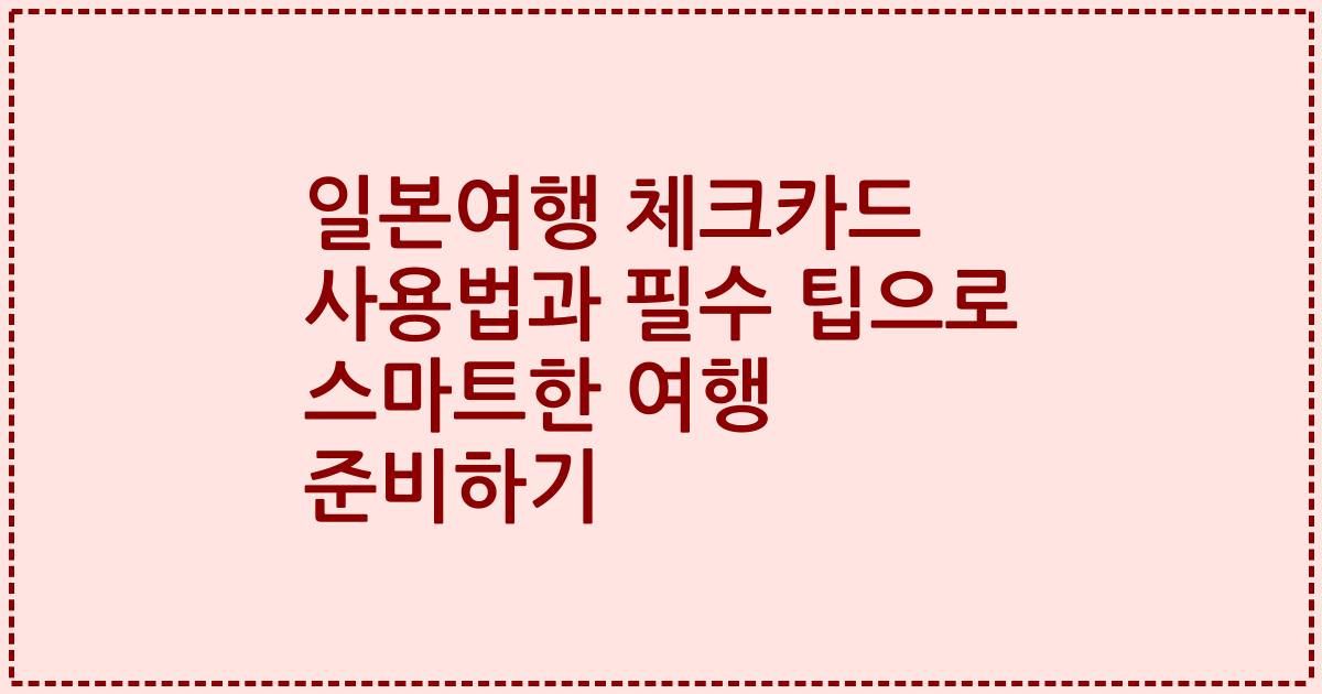 일본여행 체크카드 사용법과 필수 팁으로 스마트한 여행 준비하기