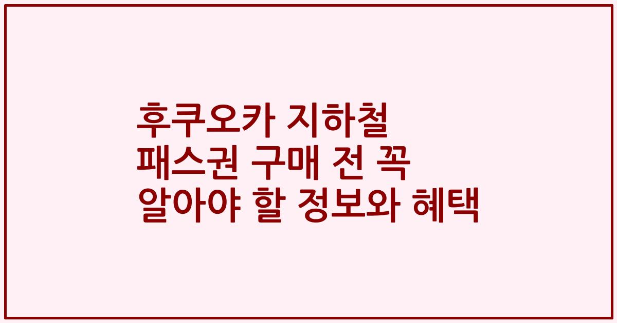 후쿠오카 지하철 패스권 구매 전 꼭 알아야 할 정보와 혜택