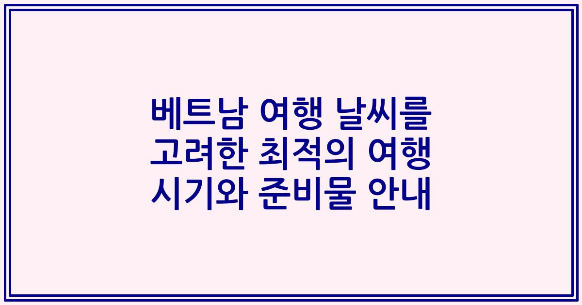 베트남 여행 날씨를 고려한 최적의 여행 시기와 준비물 안내