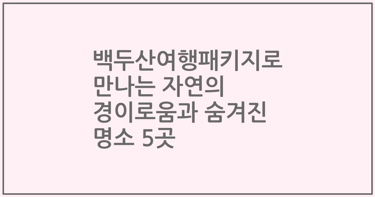 백두산여행패키지로 만나는 자연의 경이로움과 숨겨진 명소 5곳