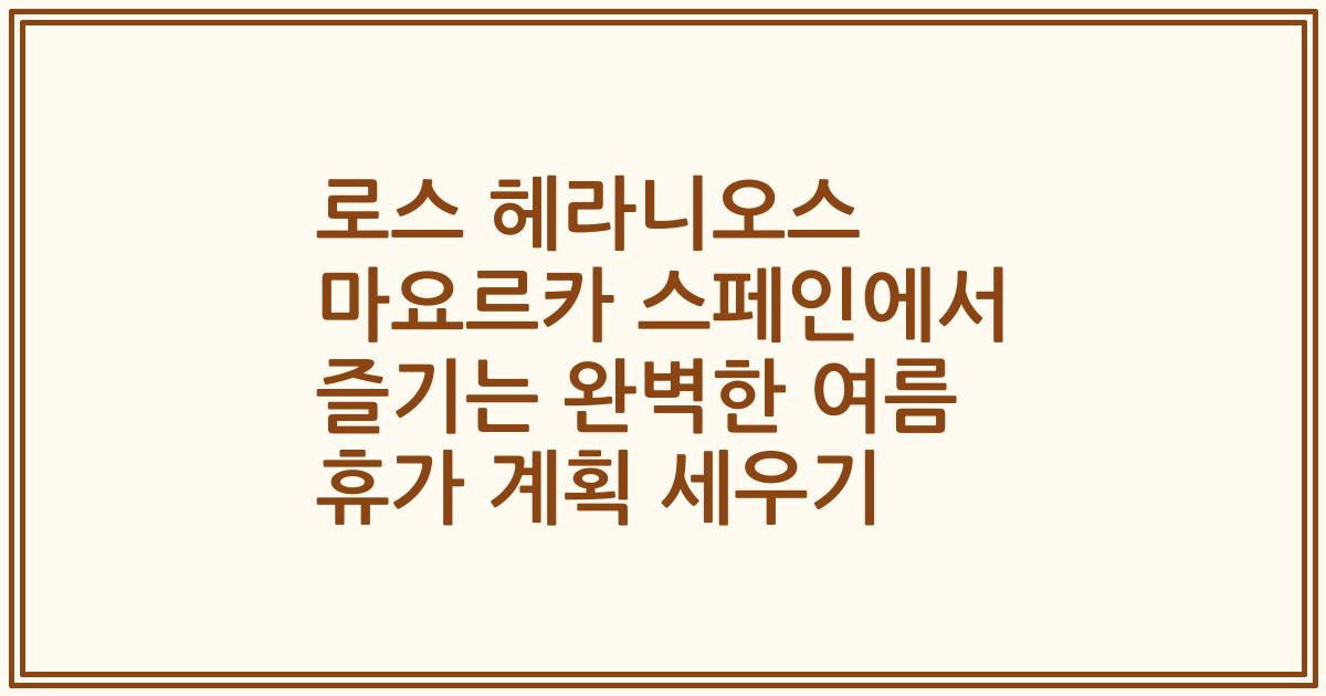 로스 헤라니오스 마요르카 스페인에서 즐기는 완벽한 여름 휴가 계획 세우기