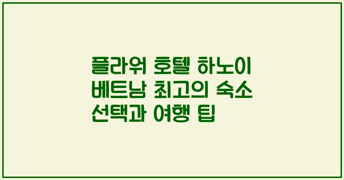 플라워 호텔 하노이 베트남 최고의 숙소 선택과 여행 팁