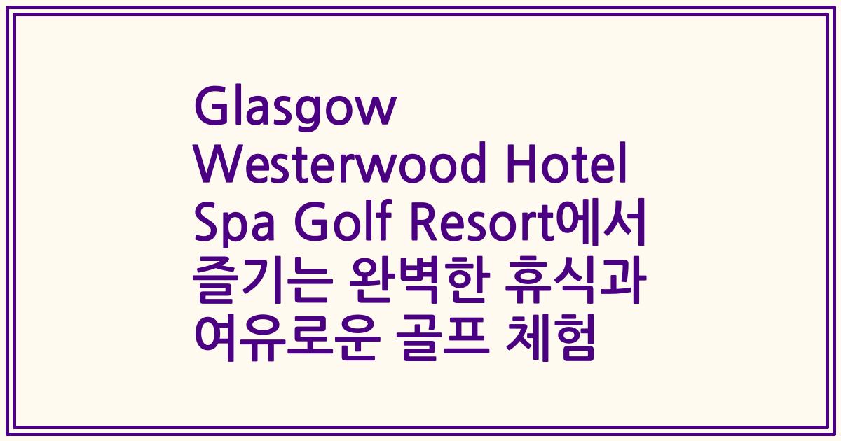 Glasgow Westerwood Hotel Spa Golf Resort에서 즐기는 완벽한 휴식과 여유로운 골프 체험