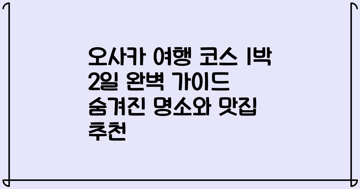오사카 여행 코스 1박 2일 완벽 가이드 숨겨진 명소와 맛집 추천
