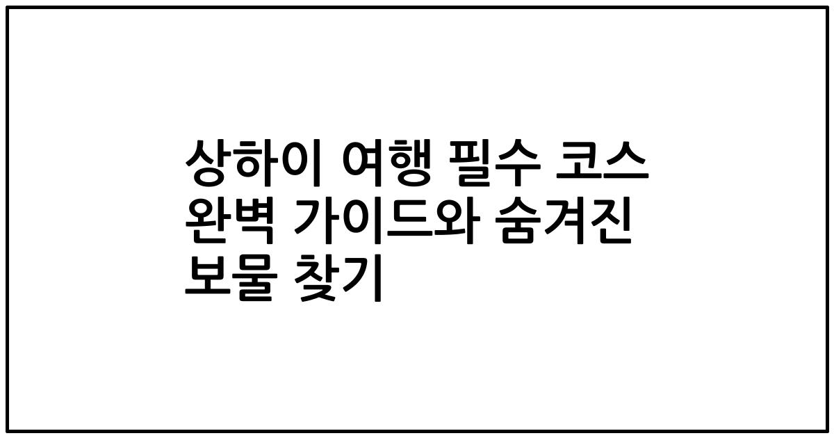 상하이 여행 필수 코스 완벽 가이드와 숨겨진 보물 찾기