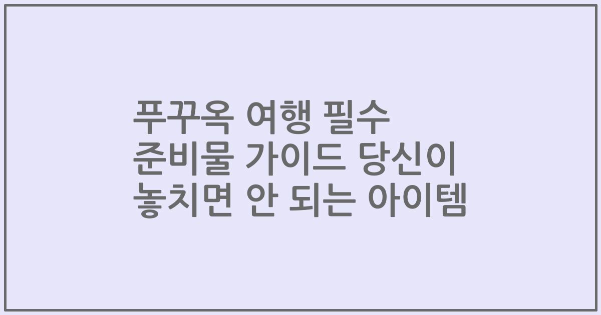 푸꾸옥 여행 필수 준비물 가이드 당신이 놓치면 안 되는 아이템