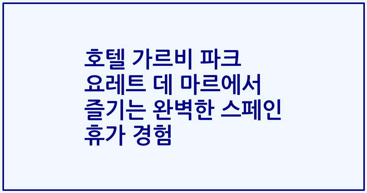 호텔 가르비 파크 요레트 데 마르에서 즐기는 완벽한 스페인 휴가 경험