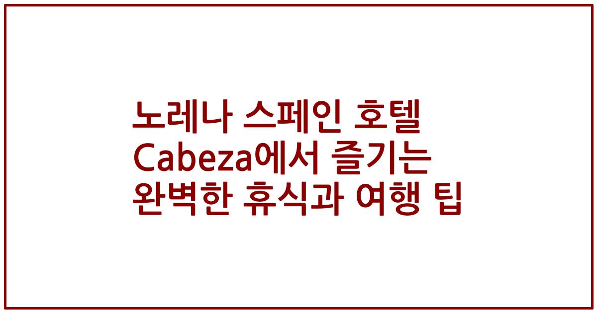노레나 스페인 호텔 Cabeza에서 즐기는 완벽한 휴식과 여행 팁