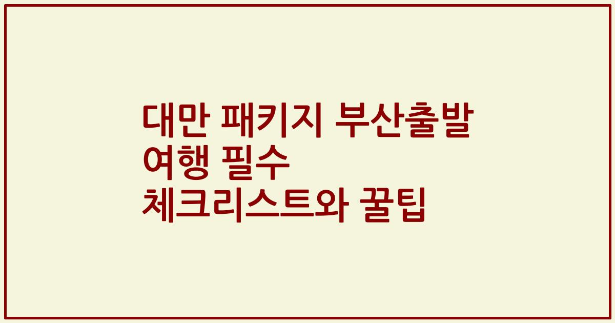 대만 패키지 부산출발 여행 필수 체크리스트와 꿀팁
