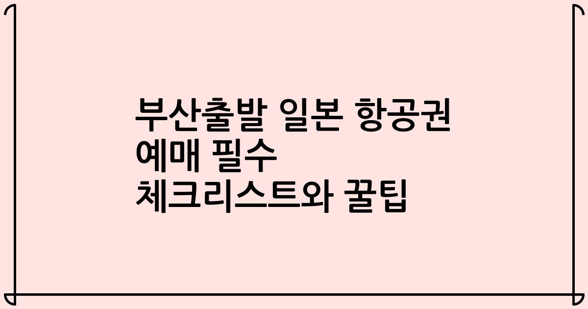 부산출발 일본 항공권 예매 필수 체크리스트와 꿀팁