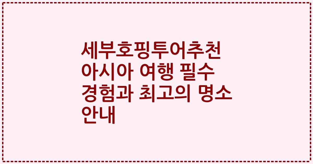 세부호핑투어추천 아시아 여행 필수 경험과 최고의 명소 안내
