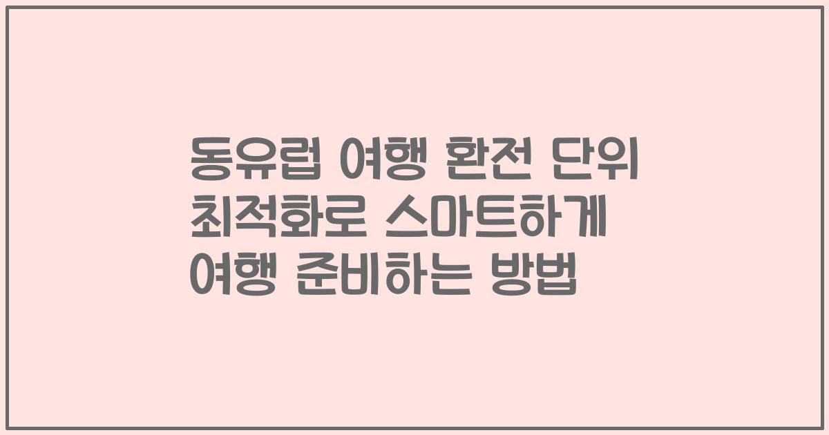 동유럽 여행 환전 단위 최적화로 스마트하게 여행 준비하는 방법