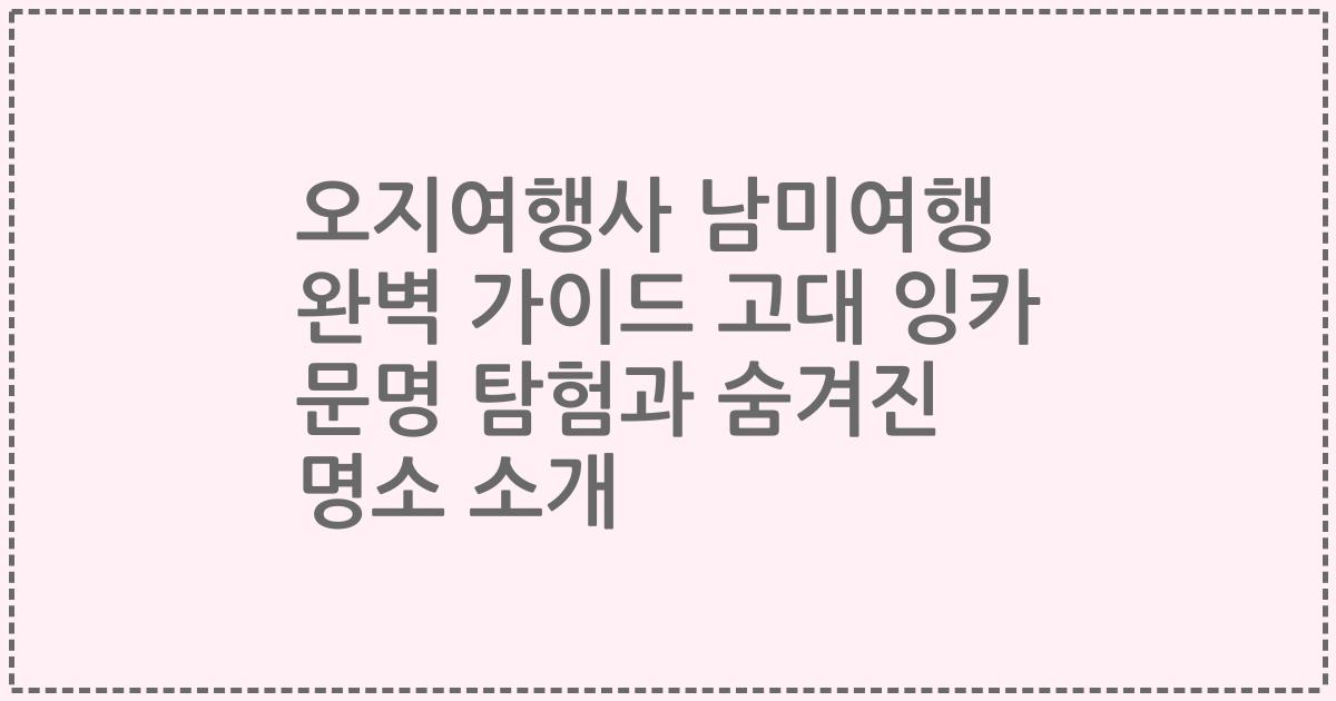 오지여행사 남미여행 완벽 가이드 고대 잉카 문명 탐험과 숨겨진 명소 소개