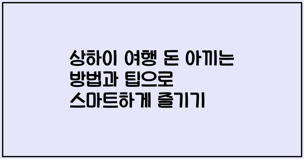 상하이 여행 돈 아끼는 방법과 팁으로 스마트하게 즐기기