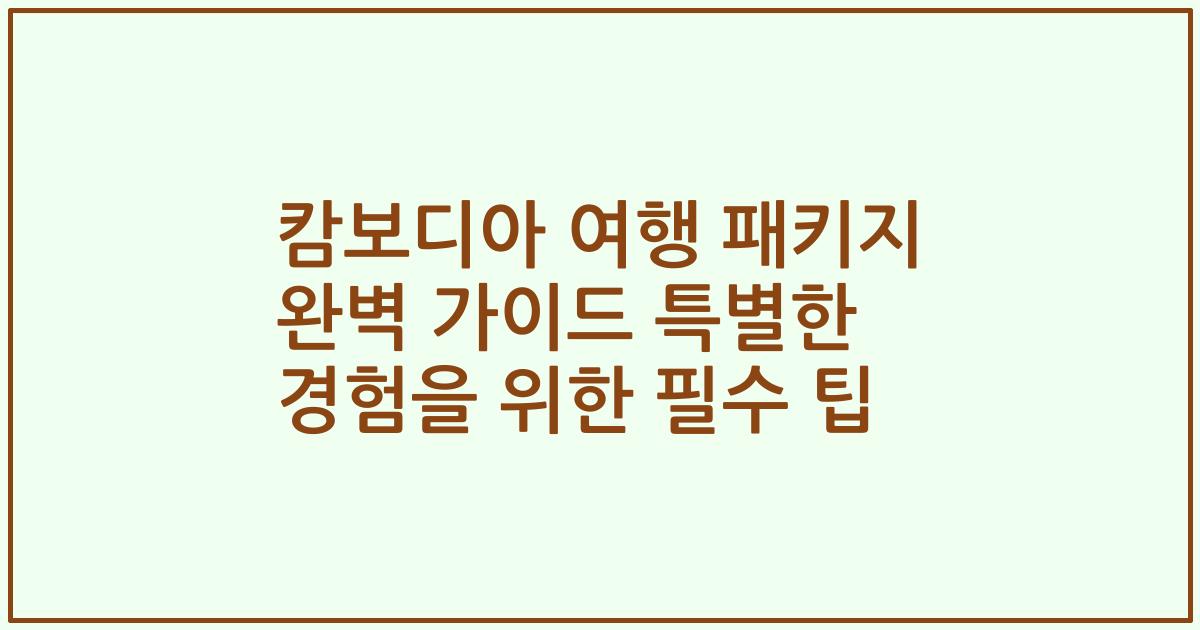 캄보디아 여행 패키지 완벽 가이드 특별한 경험을 위한 필수 팁