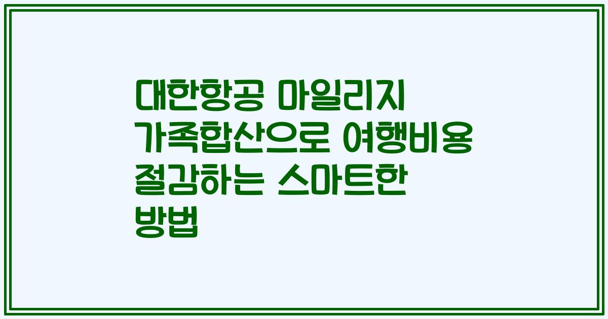 대한항공 마일리지 가족합산으로 여행비용 절감하는 스마트한 방법