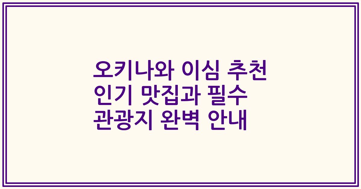 오키나와 이심 추천 인기 맛집과 필수 관광지 완벽 안내