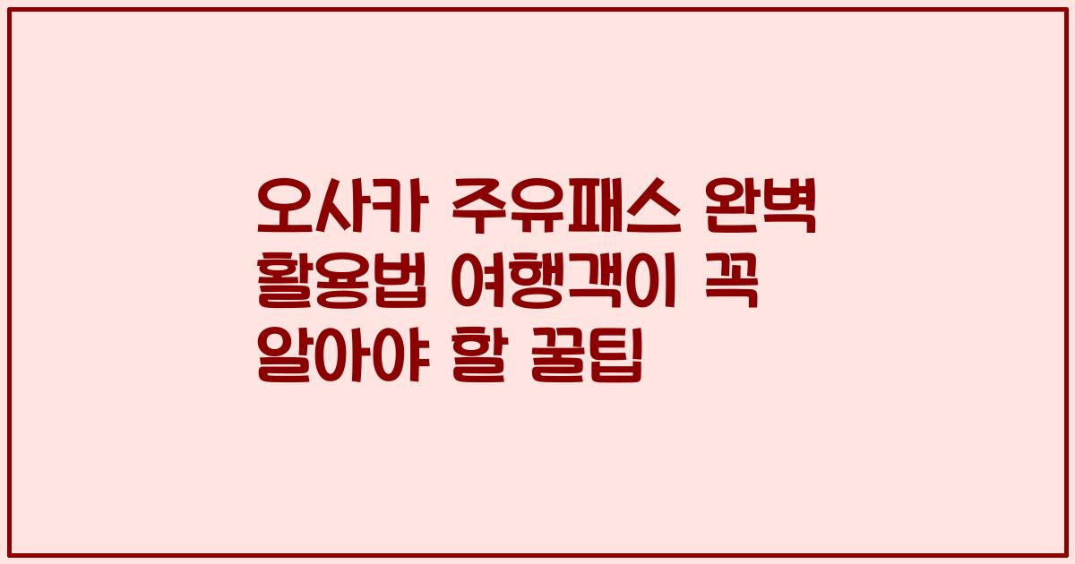 오사카 주유패스 완벽 활용법 여행객이 꼭 알아야 할 꿀팁