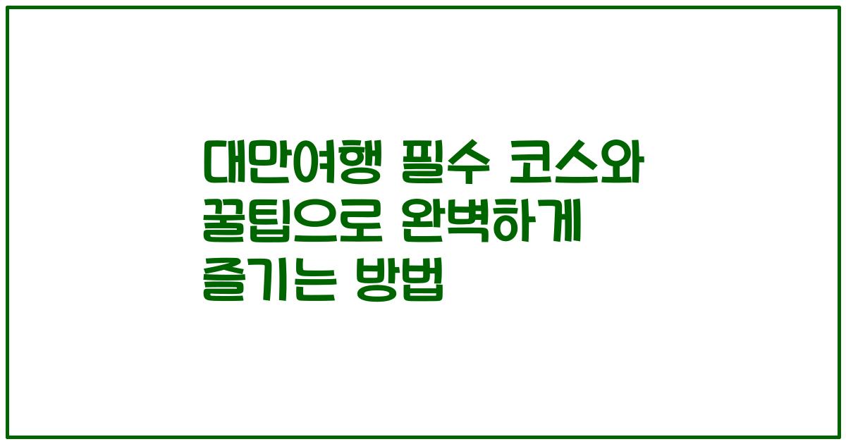 대만여행 필수 코스와 꿀팁으로 완벽하게 즐기는 방법