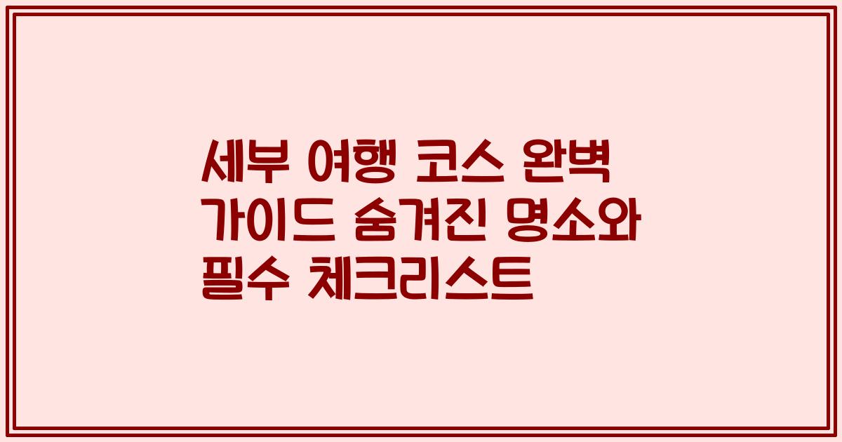세부 여행 코스 완벽 가이드 숨겨진 명소와 필수 체크리스트