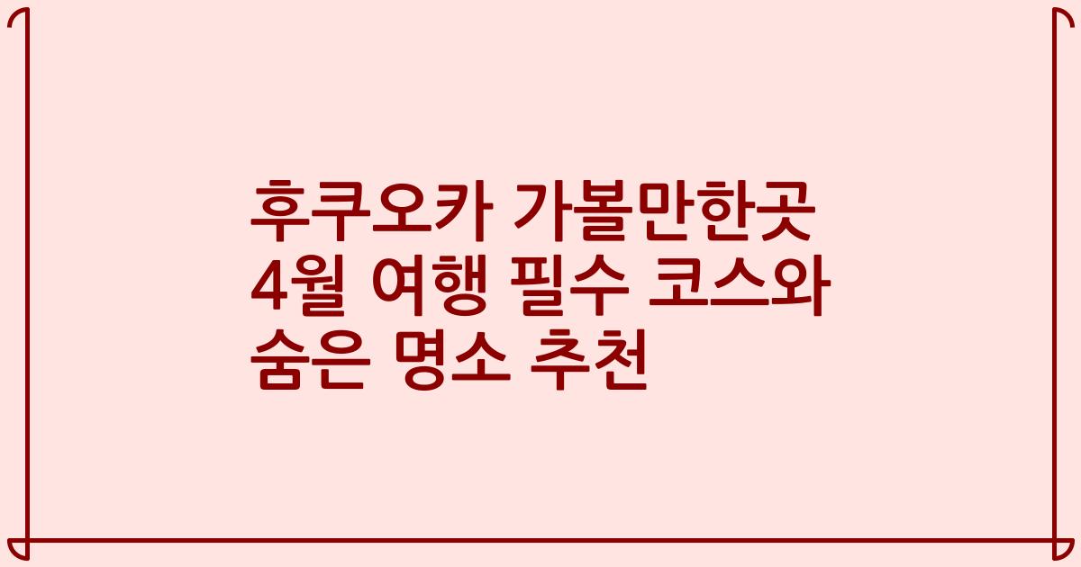 후쿠오카 가볼만한곳 4월 여행 필수 코스와 숨은 명소 추천