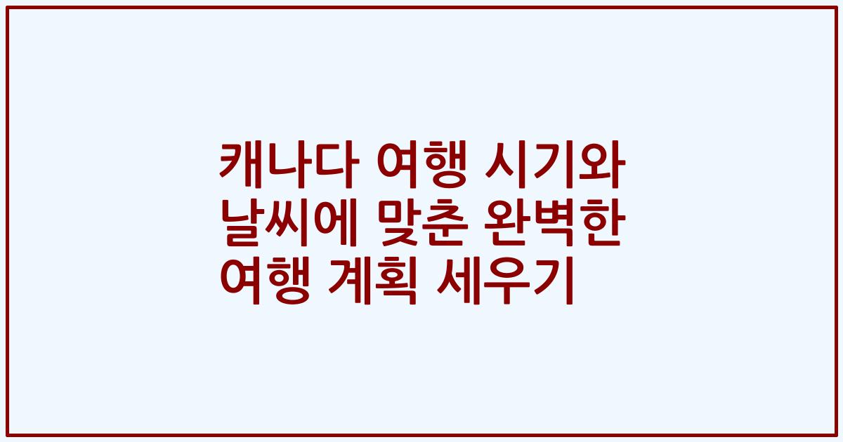 캐나다 여행 시기와 날씨에 맞춘 완벽한 여행 계획 세우기