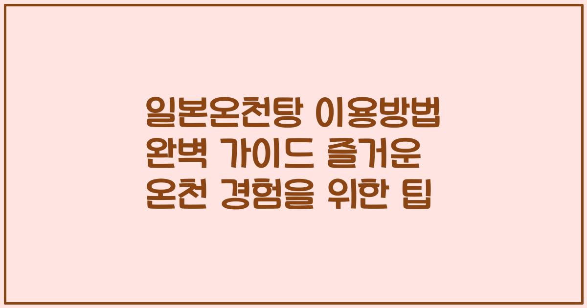 일본온천탕 이용방법 완벽 가이드 즐거운 온천 경험을 위한 팁