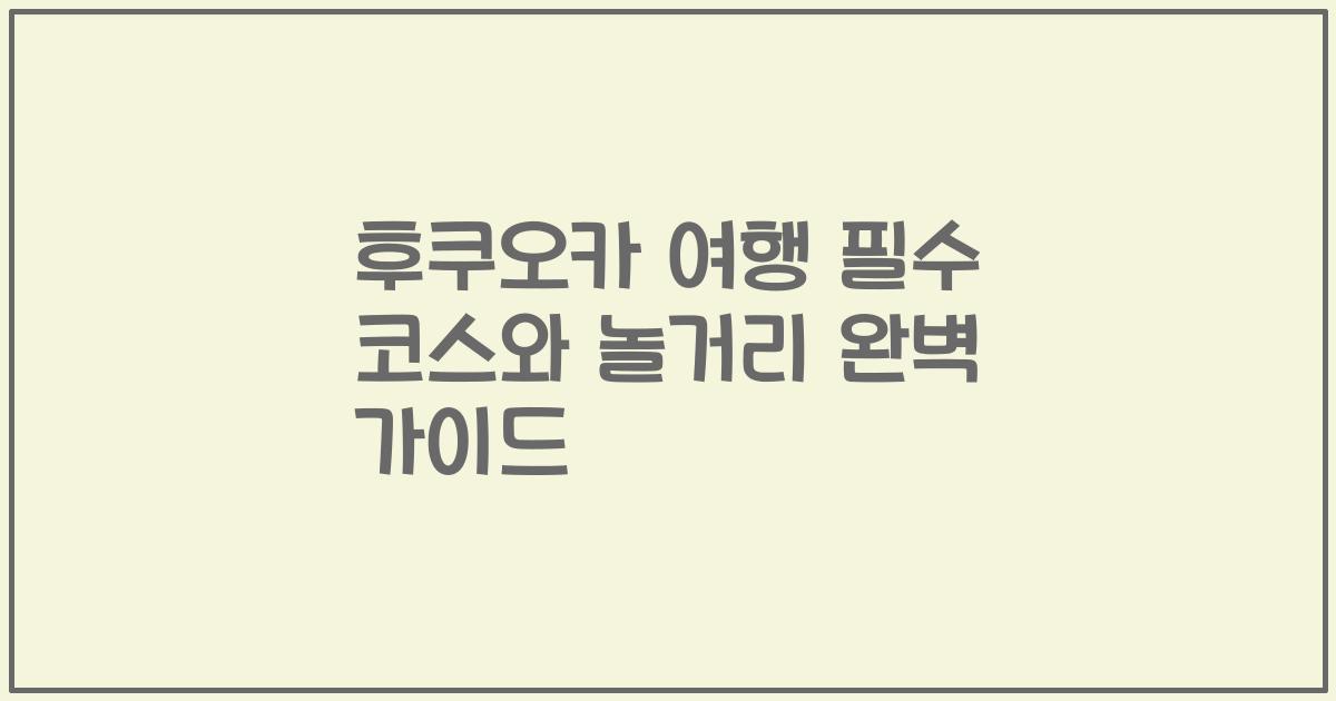 후쿠오카 여행 필수 코스와 놀거리 완벽 가이드