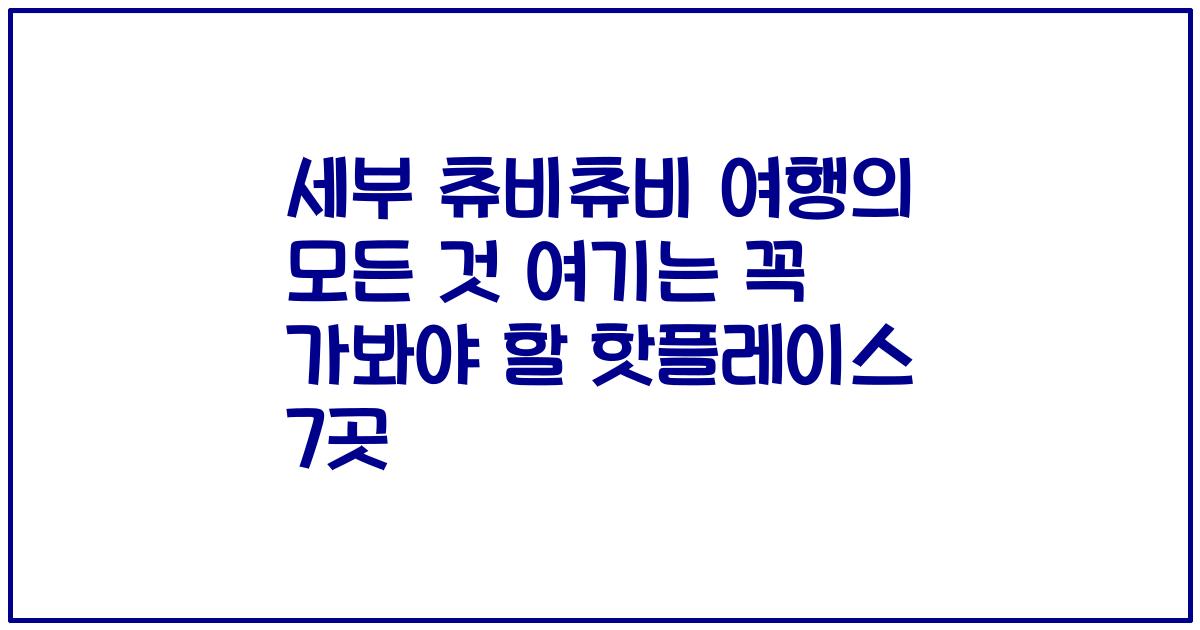 세부 츄비츄비 여행의 모든 것 여기는 꼭 가봐야 할 핫플레이스 7곳