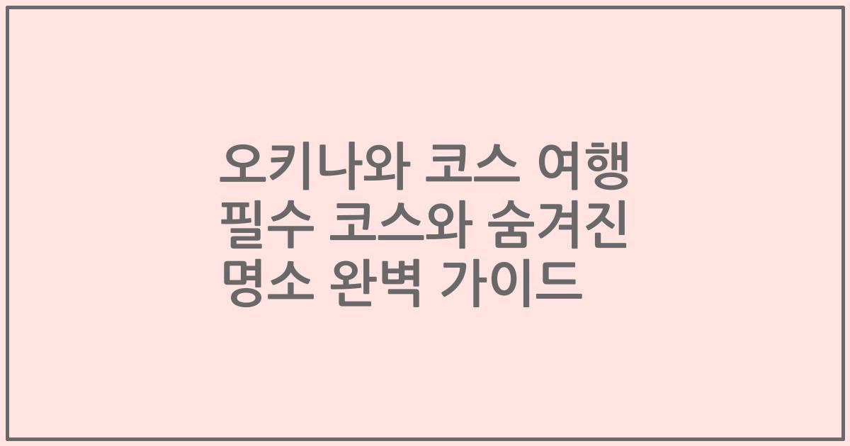 오키나와 코스 여행 필수 코스와 숨겨진 명소 완벽 가이드