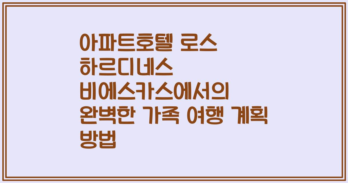 아파트호텔 로스 하르디네스 비에스카스에서의 완벽한 가족 여행 계획 방법