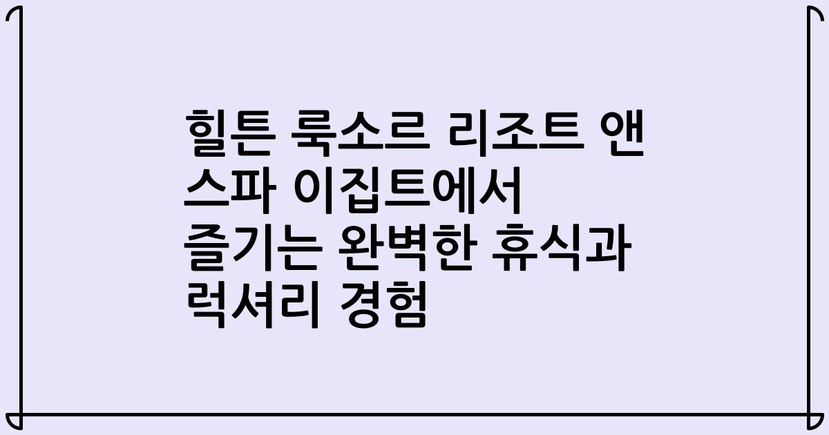 힐튼 룩소르 리조트 앤 스파 이집트에서 즐기는 완벽한 휴식과 럭셔리 경험