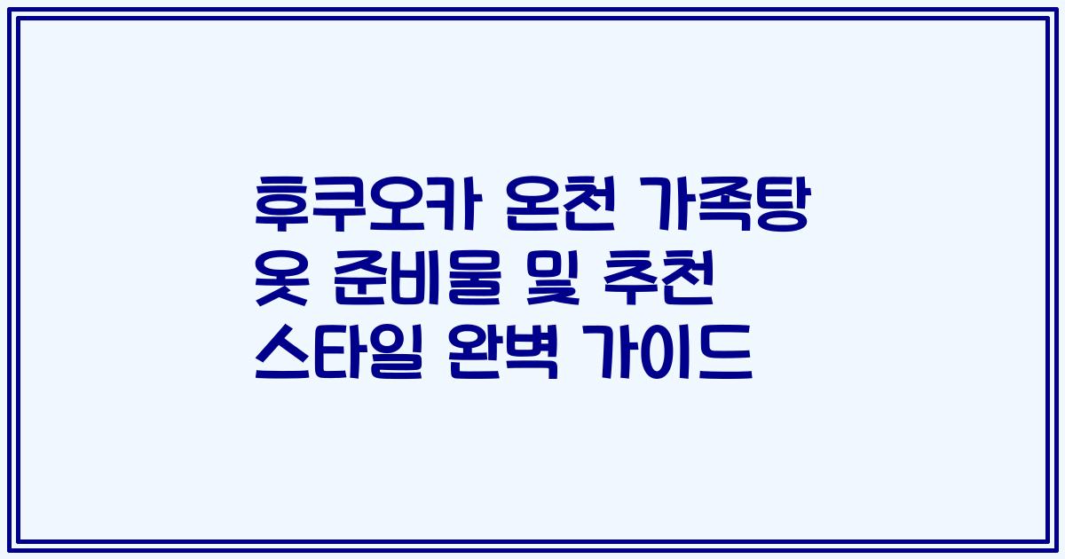 후쿠오카 온천 가족탕 옷 준비물 및 추천 스타일 완벽 가이드