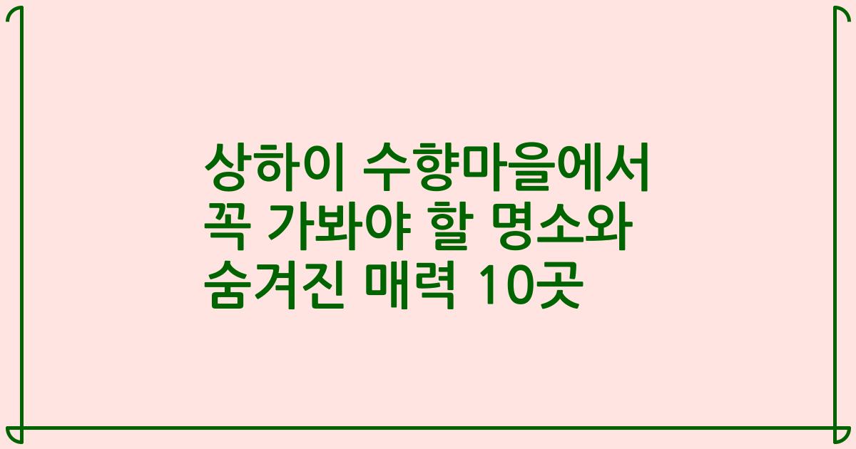 상하이 수향마을에서 꼭 가봐야 할 명소와 숨겨진 매력 10곳