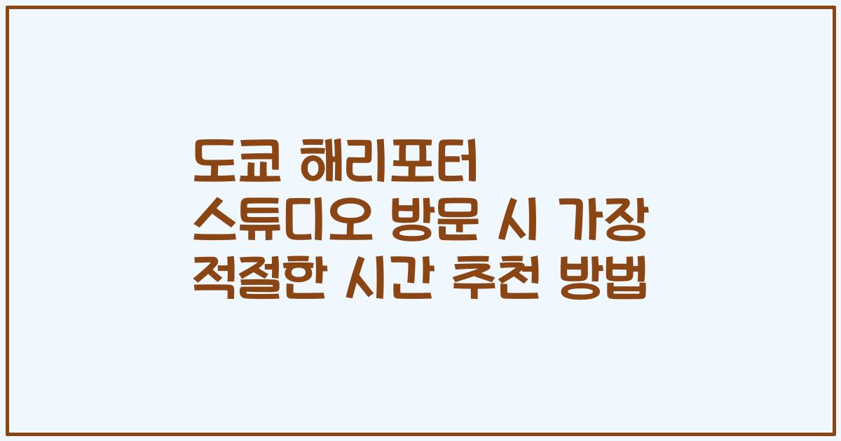 도쿄 해리포터 스튜디오 방문 시 가장 적절한 시간 추천 방법