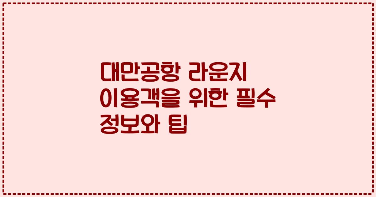 대만공항 라운지 이용객을 위한 필수 정보와 팁