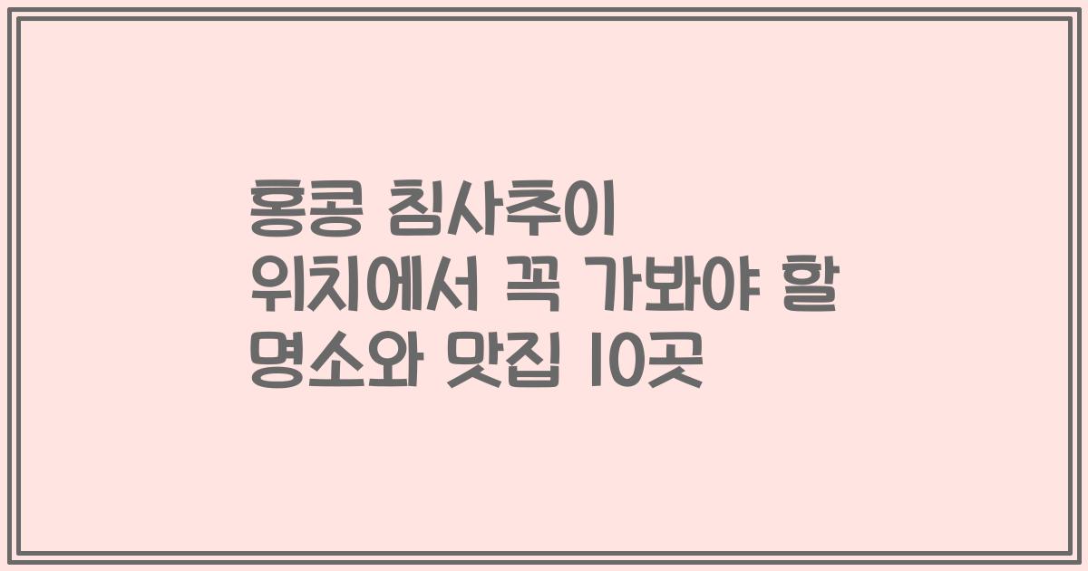 홍콩 침사추이 위치에서 꼭 가봐야 할 명소와 맛집 10곳