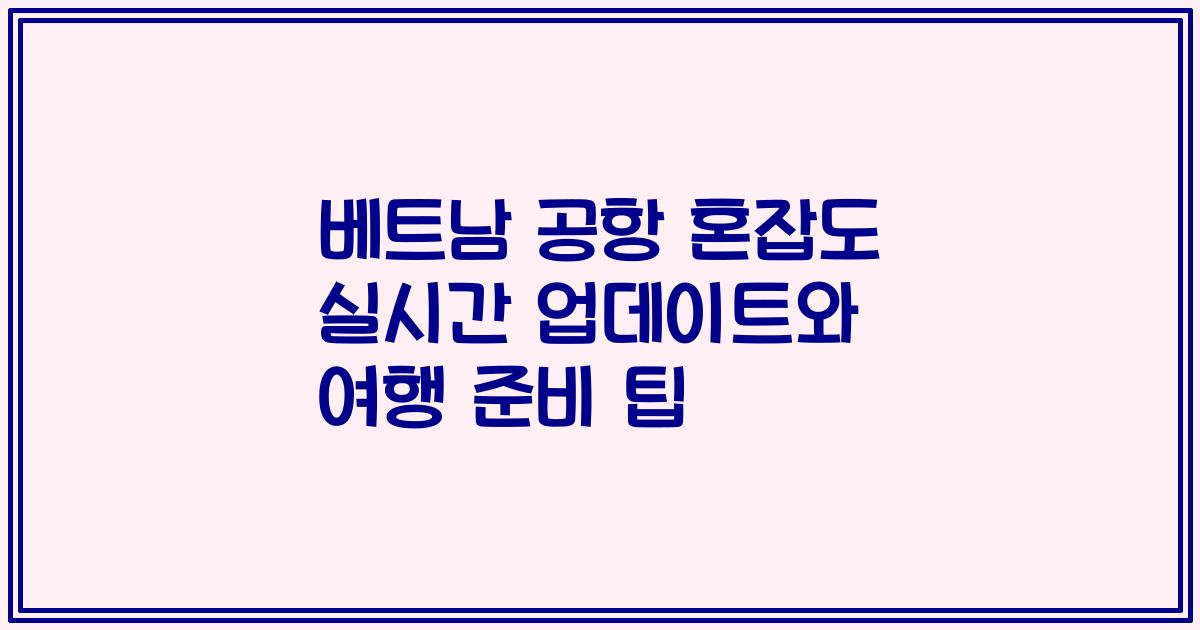 베트남 공항 혼잡도 실시간 업데이트와 여행 준비 팁