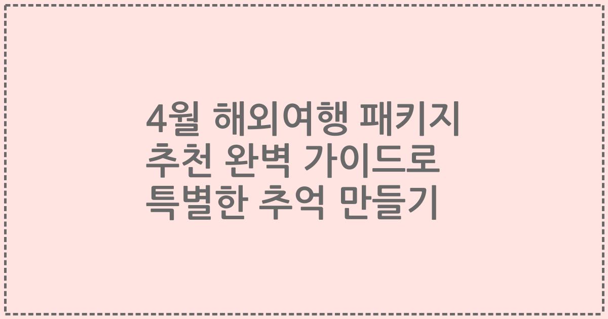 4월 해외여행 패키지 추천 완벽 가이드로 특별한 추억 만들기
