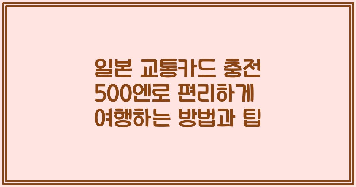 일본 교통카드 충전 500엔로 편리하게 여행하는 방법과 팁
