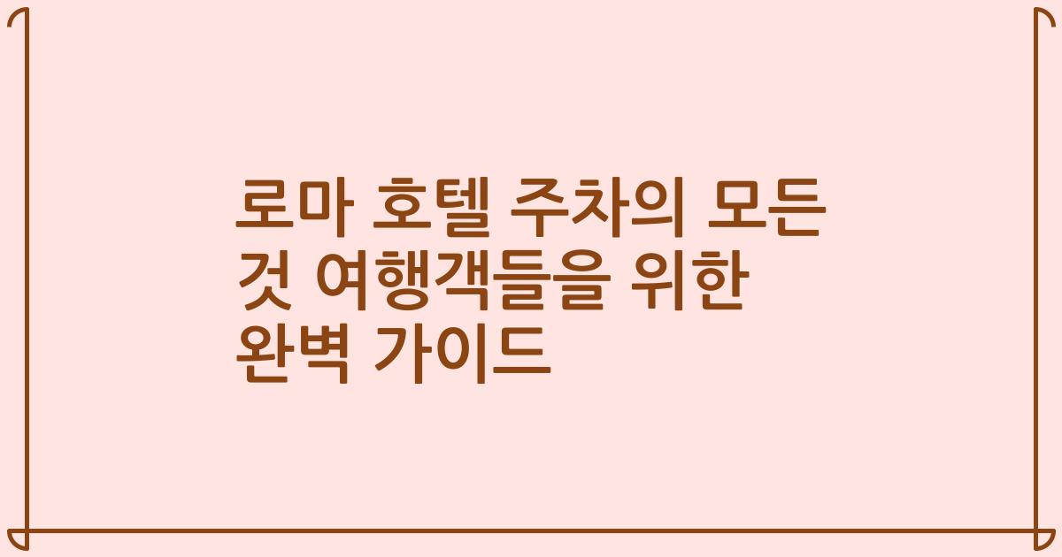 로마 호텔 주차의 모든 것 여행객들을 위한 완벽 가이드