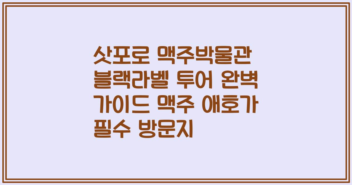 삿포로 맥주박물관 블랙라벨 투어 완벽 가이드 맥주 애호가 필수 방문지