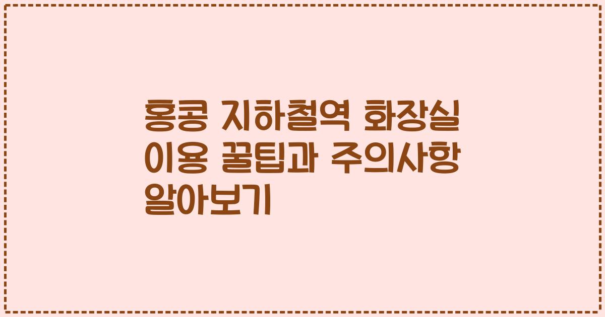 홍콩 지하철역 화장실 이용 꿀팁과 주의사항 알아보기