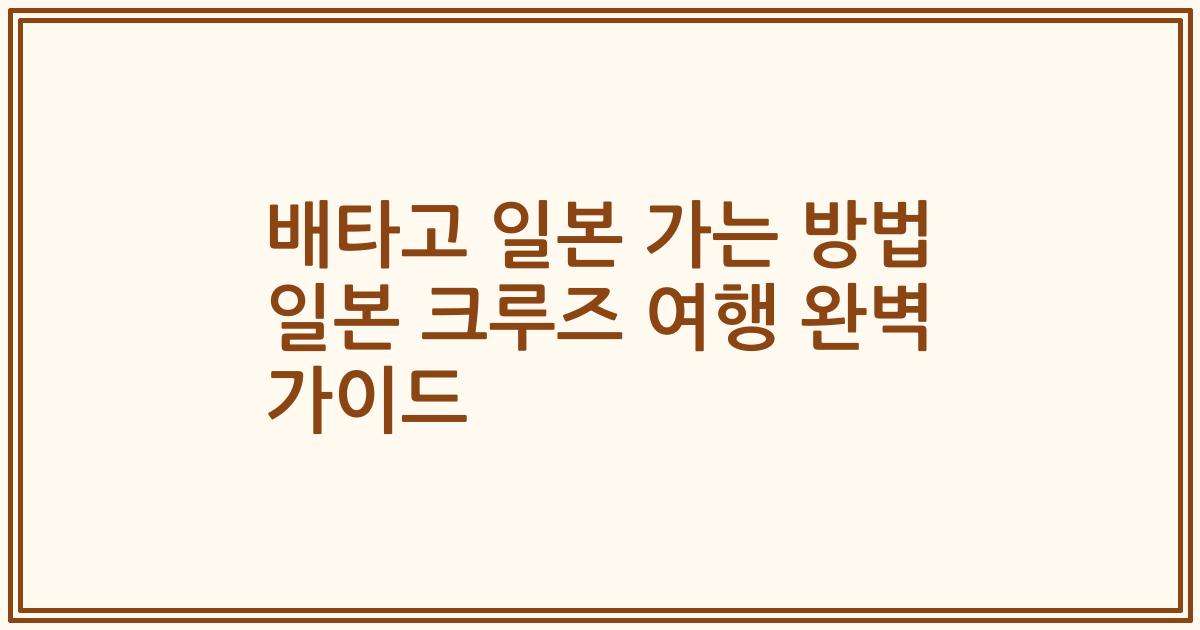배타고 일본 가는 방법 일본 크루즈 여행 완벽 가이드