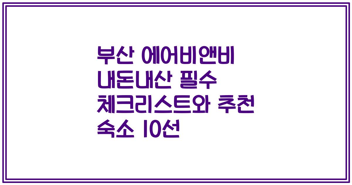 부산 에어비앤비 내돈내산 필수 체크리스트와 추천 숙소 10선