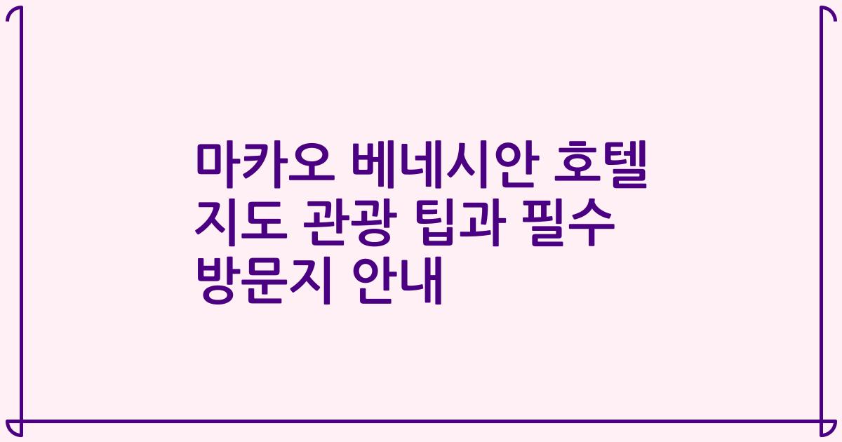 마카오 베네시안 호텔 지도 관광 팁과 필수 방문지 안내